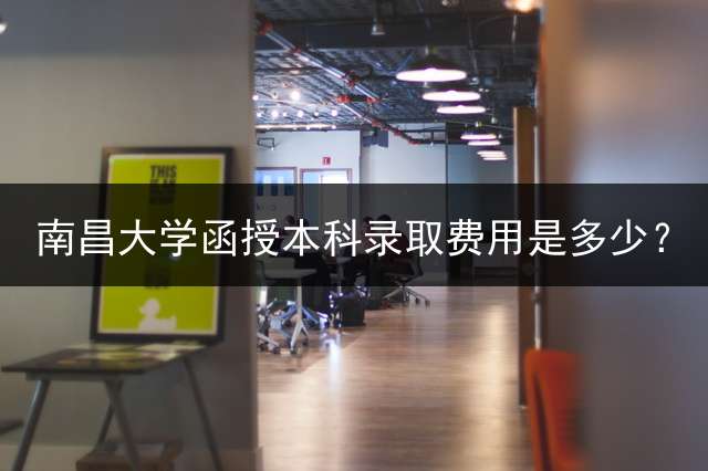 南昌大学函授本科录取费用是多少？