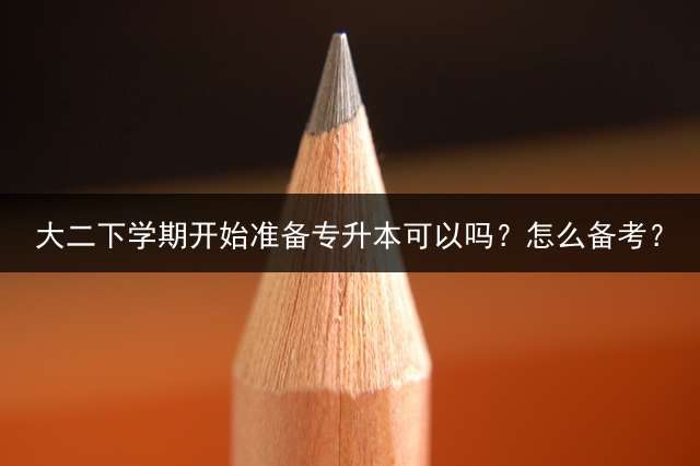 大二下学期开始准备专升本可以吗？怎么备考？