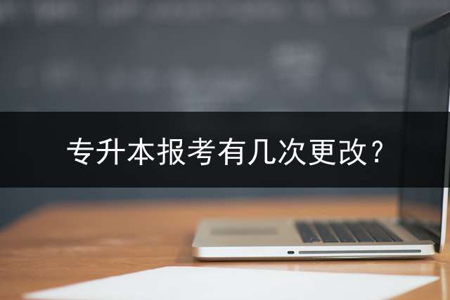 专升本报考有几次更改？