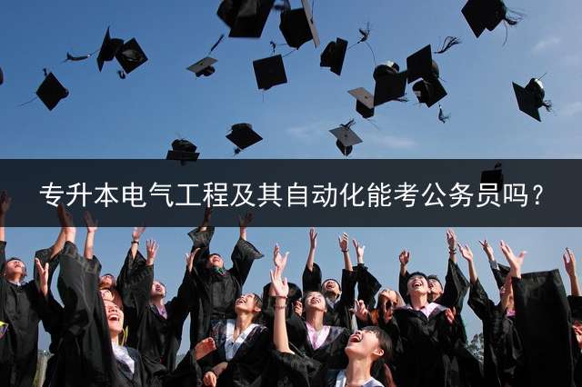 专升本电气工程及其自动化能考公务员吗？