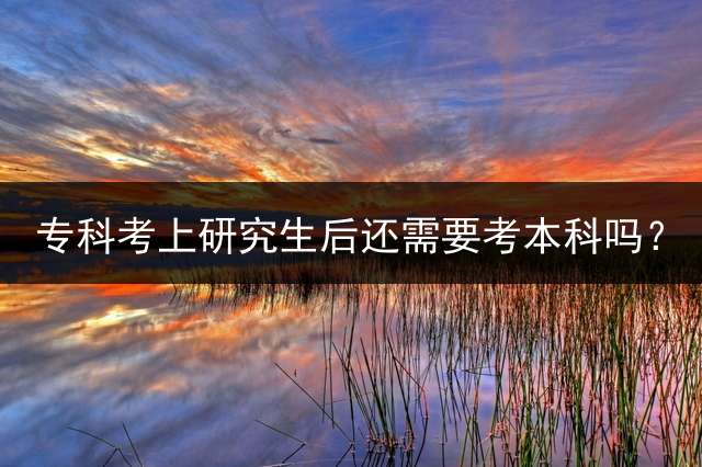 专科考上研究生后还需要考本科吗？
