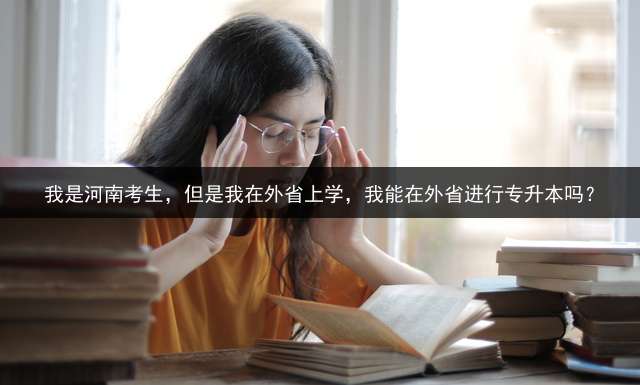 我是河南考生，但是我在外省上学，我能在外省进行专升本吗？