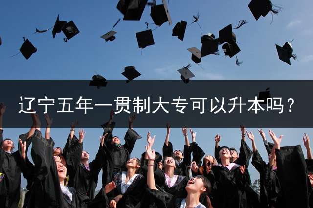 辽宁五年一贯制大专可以升本吗？