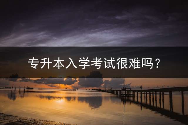 专升本入学考试很难吗？