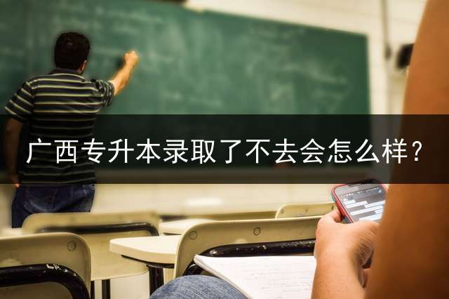 广西专升本录取了不去会怎么样？
