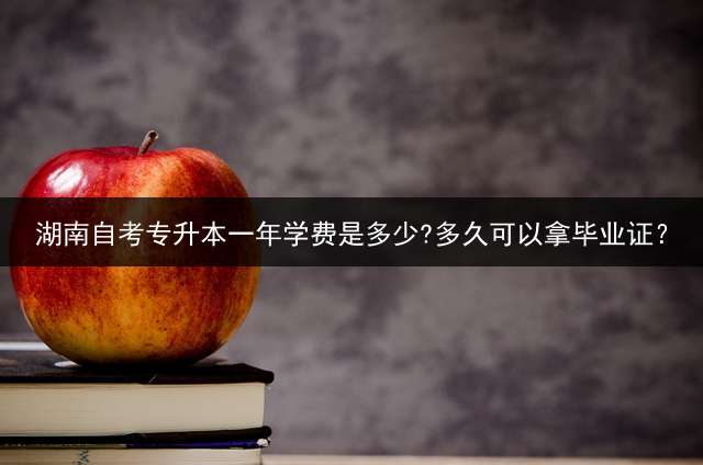 湖南自考专升本一年学费是多少?多久可以拿毕业证？