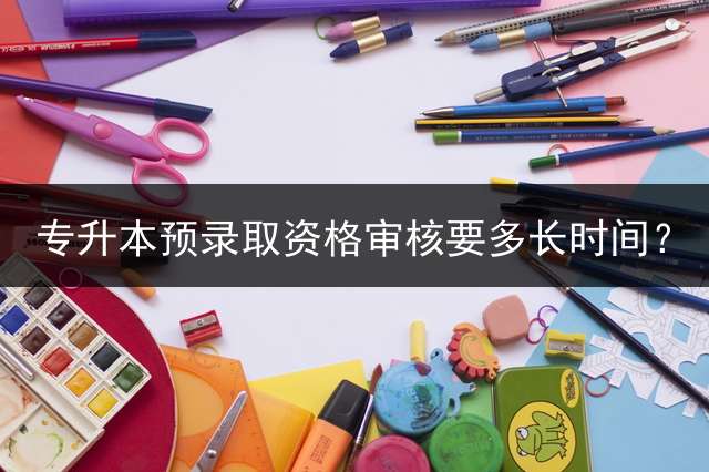 专升本预录取资格审核要多长时间？
