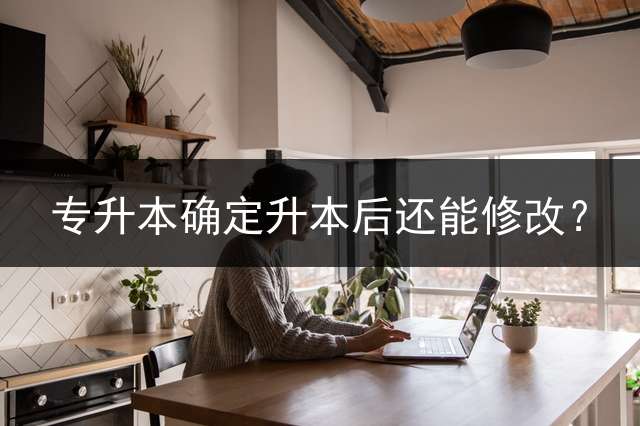 专升本确定升本后还能修改？