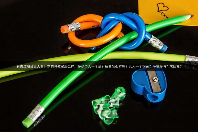 有去过烟台百大专升本的吗教室怎么样，多少个人一个班？宿舍怎么样啊？几人一个宿舍？环境好吗？求回复？