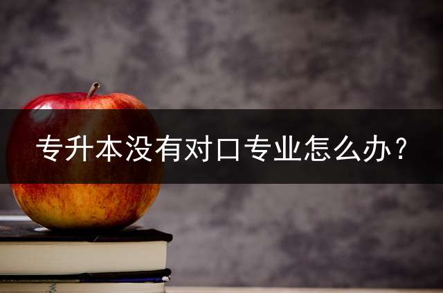 专升本没有对口专业怎么办？