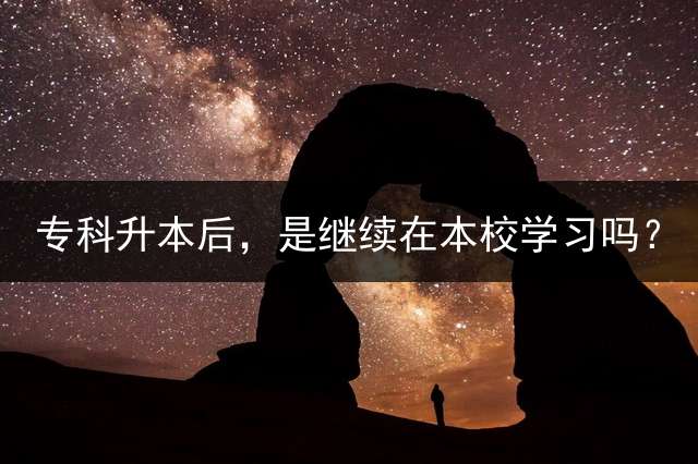 专科升本后，是继续在本校学习吗？