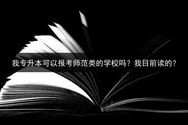 我专升本可以报考师范类的学校吗？我目前读的？