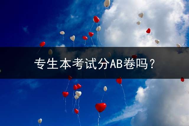 专生本考试分AB卷吗？ (专升本试卷是全国统一的吗？)