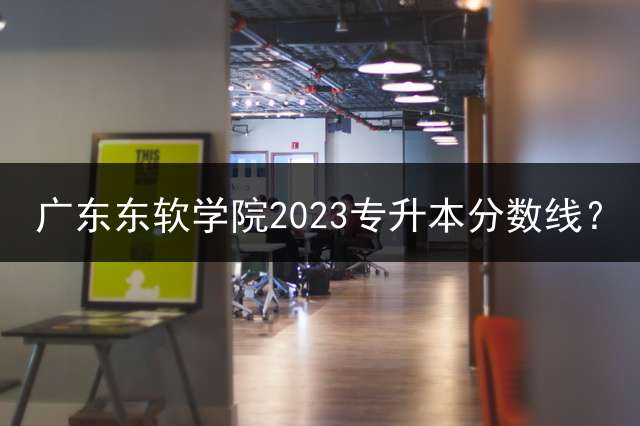 广东东软学院2023专升本分数线？