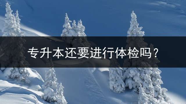 专升本还要进行体检吗？