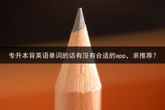 专升本背英语单词的话有没有合适的app，求推荐？
