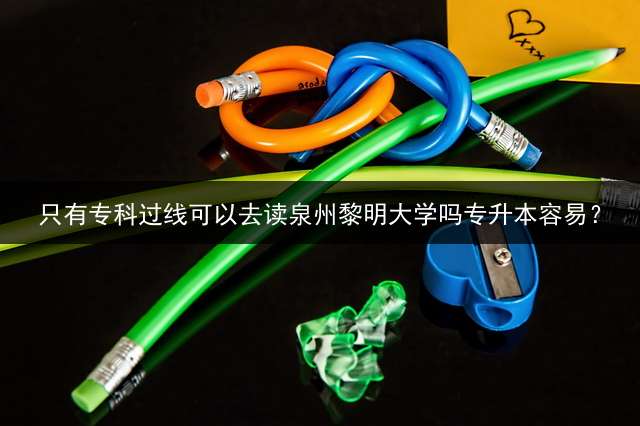 只有专科过线可以去读泉州黎明大学吗专升本容易？
