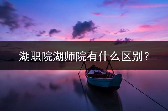 湖职院湖师院有什么区别？