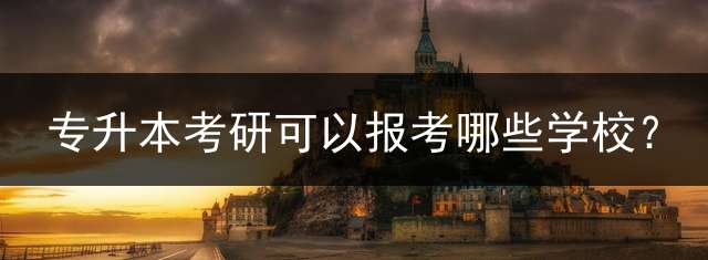 专升本考研可以报考哪些学校？