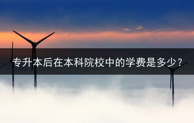 专升本后在本科院校中的学费是多少？