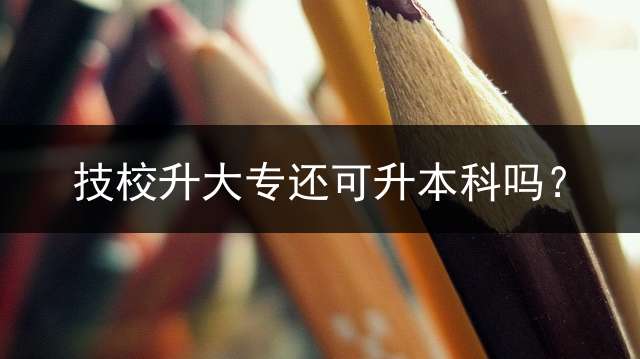 技校升大专还可升本科吗？