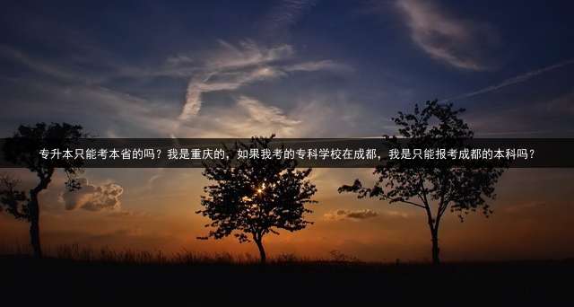 专升本只能考本省的吗？我是重庆的，如果我考的专科学校在成都，我是只能报考成都的本科吗？
