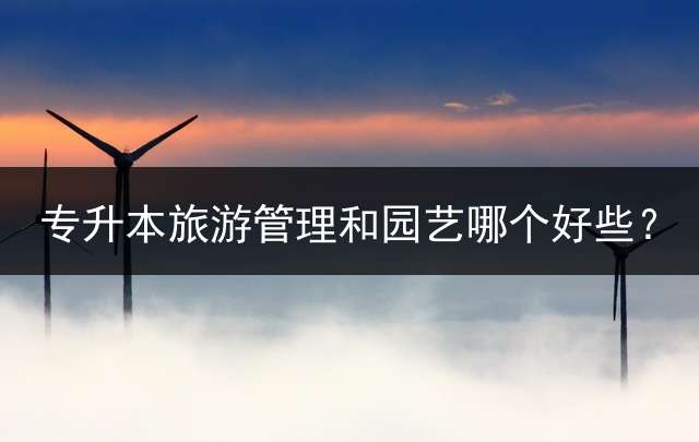 专升本旅游管理和园艺哪个好些？