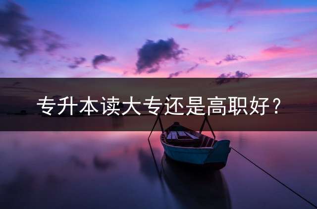 专升本读大专还是高职好？