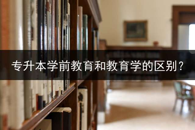 专升本学前教育和教育学的区别？