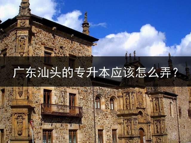广东汕头的专升本应该怎么弄？