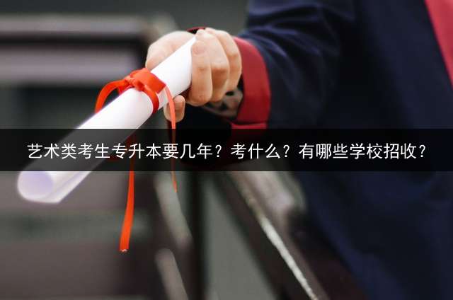 艺术类考生专升本要几年？考什么？有哪些学校招收？