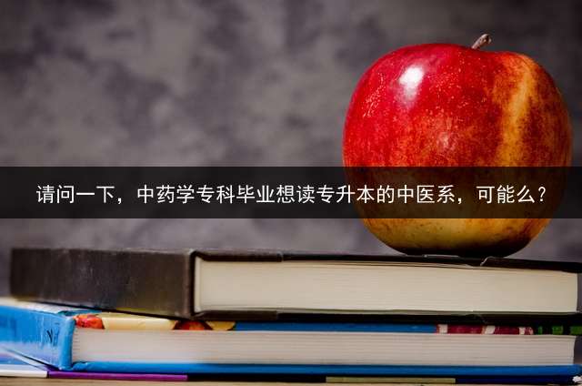 请问一下，中药学专科毕业想读专升本的中医系，可能么？