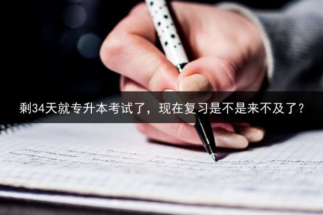 剩34天就专升本考试了，现在复习是不是来不及了？