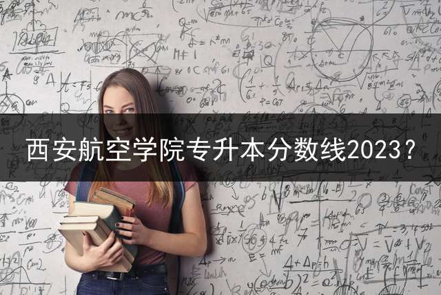西安航空学院专升本分数线2023？