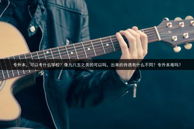 专升本，可以考什么学校？像九八五之类的可以吗，出来的待遇有什么不同？专升本难吗？