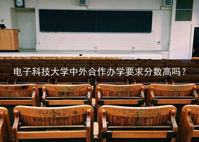 电子科技大学中外合作办学要求分数高吗？ 电子科大中外合作办学留学靠谱吗？