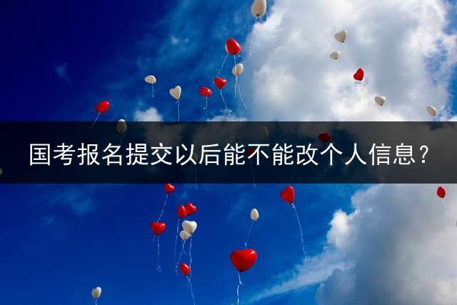 国考报名提交以后能不能改个人信息？