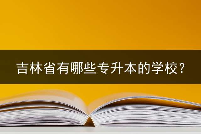 吉林省有哪些专升本的学校？