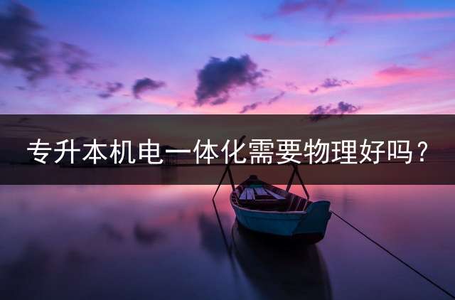 专升本机电一体化需要物理好吗？