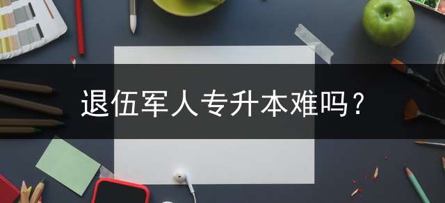 退伍军人专升本难吗？