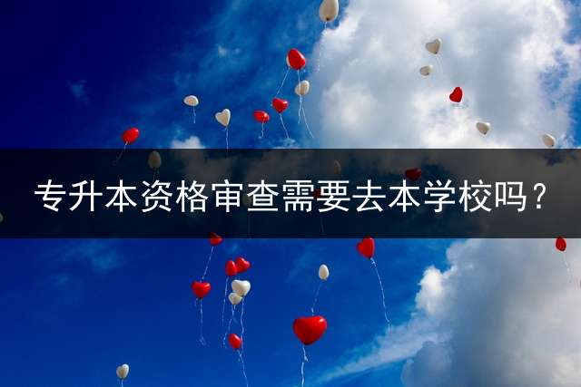 专升本资格审查需要去本学校吗？