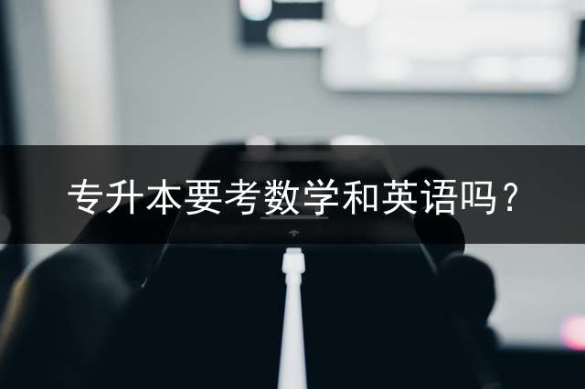 专升本要考数学和英语吗？
