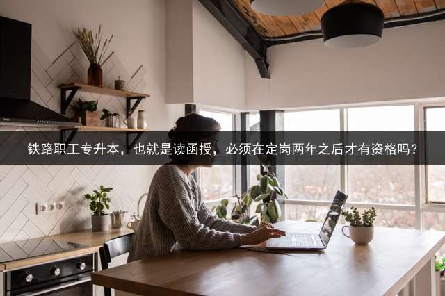 铁路职工专升本，也就是读函授，必须在定岗两年之后才有资格吗？