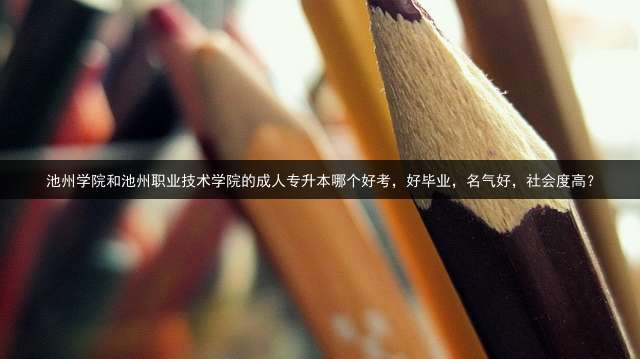 池州学院和池州职业技术学院的专升本哪个好考，好毕业，名气好，社会度高？