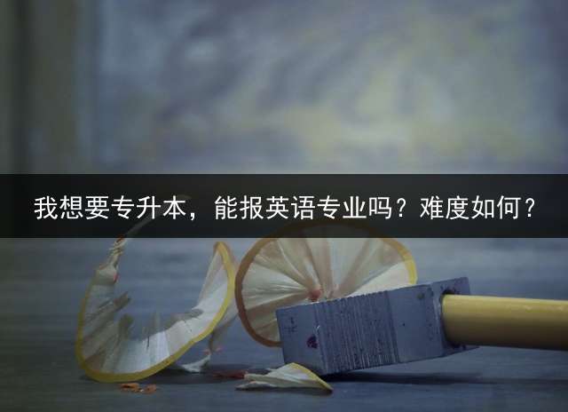 我想要专升本，能报英语专业吗？难度如何？