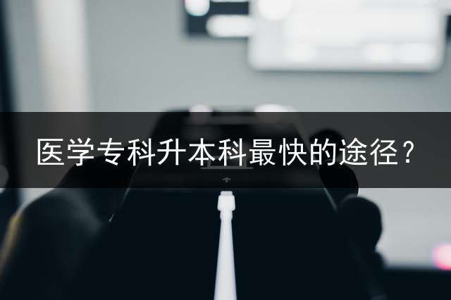 医学专科升本科最快的途径？