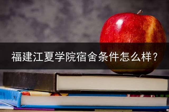 福建江夏学院宿舍条件怎么样？