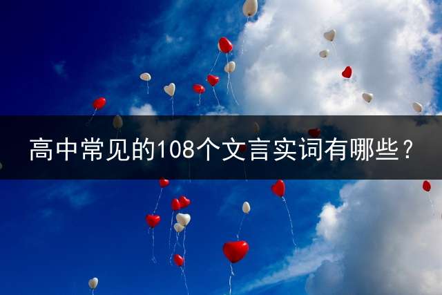 高中常见的108个文言实词有哪些？ (高考必须掌握的文言文120个实词和60个虚词有哪些？)