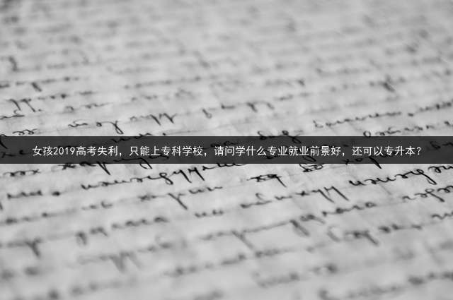 女孩2019高考失利，只能上专科学校，请问学什么专业就业前景好，还可以专升本？