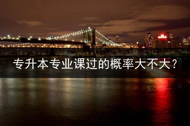 专升本专业课过的概率大不大？